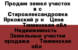 Продам земел.участок в с.Староалександровка Ярковский р-н › Цена ­ 350 000 - Тюменская обл. Недвижимость » Земельные участки продажа   . Тюменская обл.